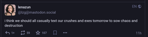 A mastodon toot that says: "i think we should all casually text our crushes and exes tomorrow to sow chaos and destruction"